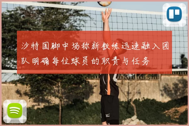 沙特国脚中场称新教练迅速融入团队明确每位球员的职责与任务