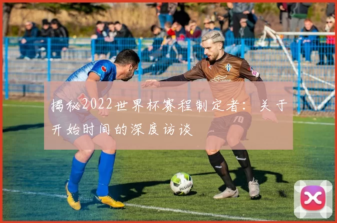 揭秘2022世界杯赛程制定者：关于开始时间的深度访谈