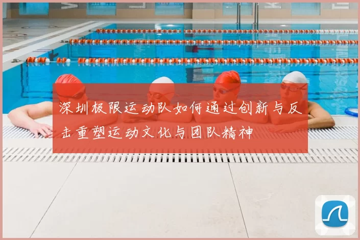 深圳极限运动队如何通过创新与反击重塑运动文化与团队精神