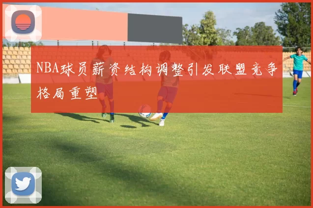 NBA球员薪资结构调整引发联盟竞争格局重塑