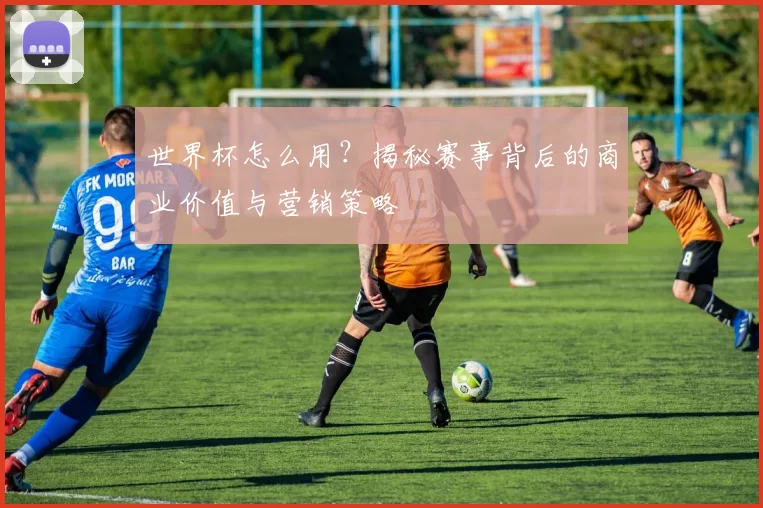 世界杯怎么用？揭秘赛事背后的商业价值与营销策略