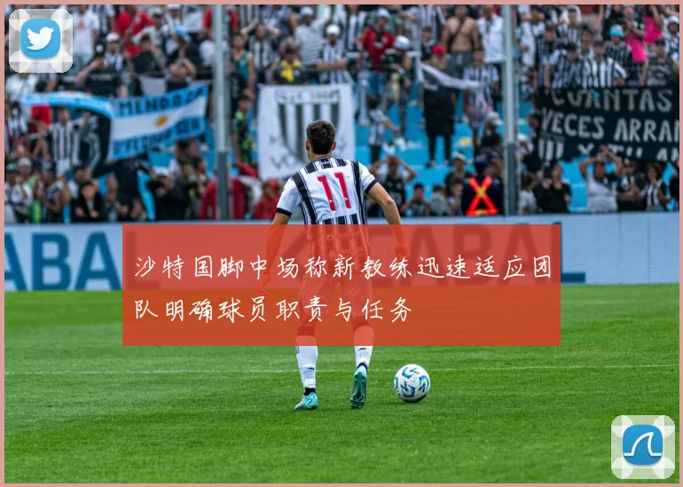 沙特国脚中场称新教练迅速适应团队明确球员职责与任务