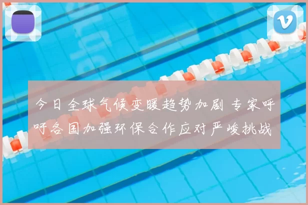 今日全球气候变暖趋势加剧 专家呼吁各国加强环保合作应对严峻挑战