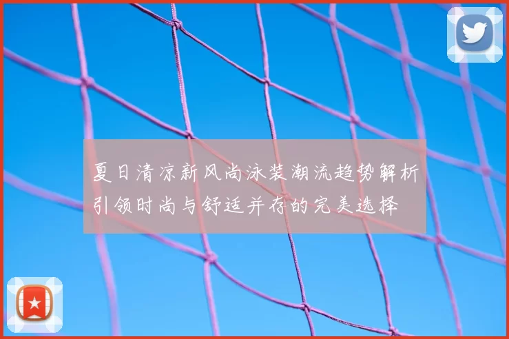 夏日清凉新风尚泳装潮流趋势解析引领时尚与舒适并存的完美选择
