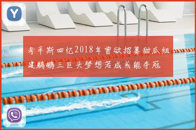 考辛斯回忆2018年曾欲招募甜瓜组建鹈鹕三巨头梦想若成或能夺冠