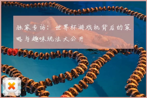 独家专访:世界杯游戏机背后的策略与趣味玩法大公开
