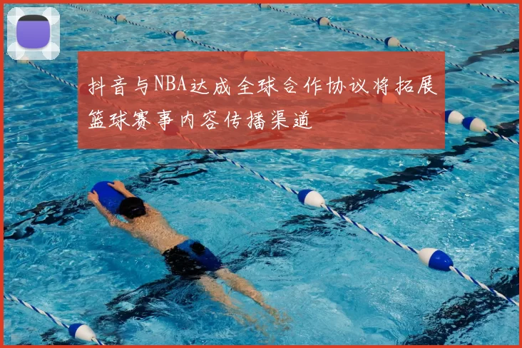 抖音与NBA达成全球合作协议将拓展篮球赛事内容传播渠道