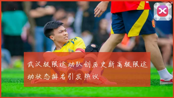 武汉极限运动队创历史新高极限运动状态排名引发热议