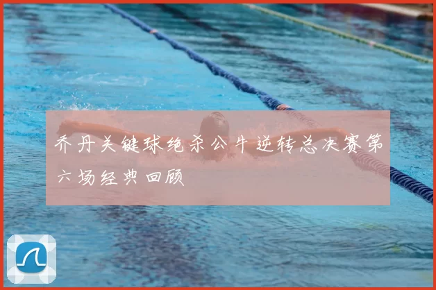 乔丹关键球绝杀公牛逆转总决赛第六场经典回顾