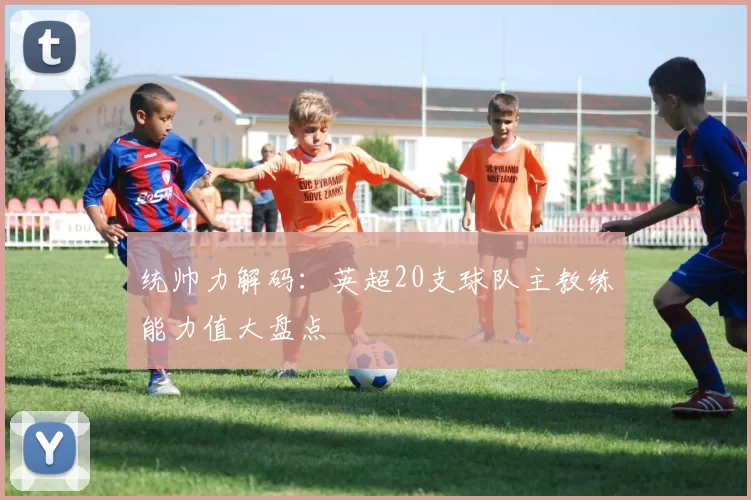 统帅力解码：英超20支球队主教练能力值大盘点