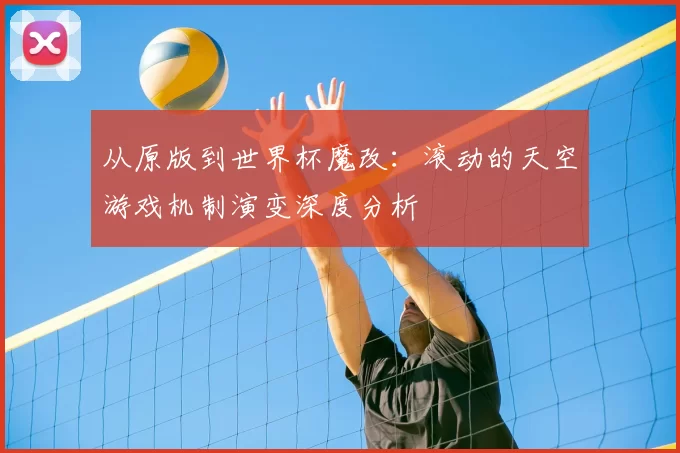 从原版到世界杯魔改：滚动的天空游戏机制演变深度分析