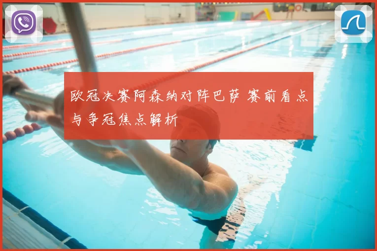 欧冠决赛阿森纳对阵巴萨 赛前看点与争冠焦点解析