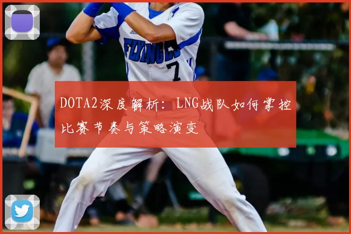 DOTA2深度解析：LNG战队如何掌控比赛节奏与策略演变