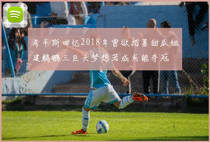 考辛斯回忆2018年曾欲招募甜瓜组建鹈鹕三巨头梦想若成或能夺冠
