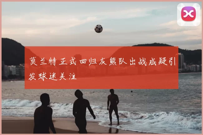 莫兰特正式回归灰熊队出战成疑引发球迷关注