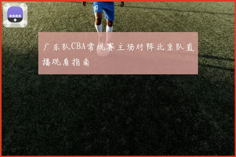 广东队CBA常规赛主场对阵北京队直播观看指南