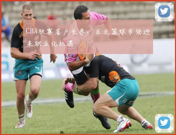 CBA联赛落户长春，东北篮球市场迎来职业化机遇