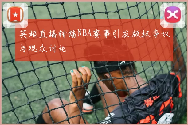 英超直播转播NBA赛事引发版权争议与观众讨论