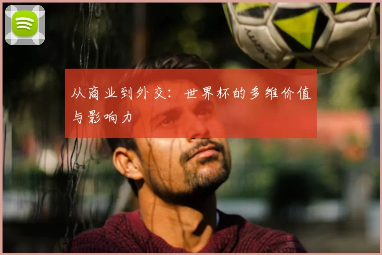 从商业到外交:世界杯的多维价值与影响力