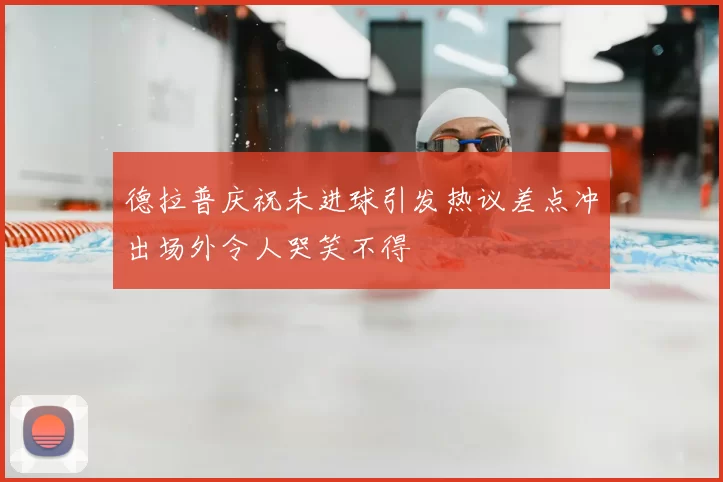 德拉普庆祝未进球引发热议差点冲出场外令人哭笑不得