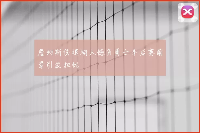 詹姆斯伤退湖人憾负勇士季后赛前景引发担忧