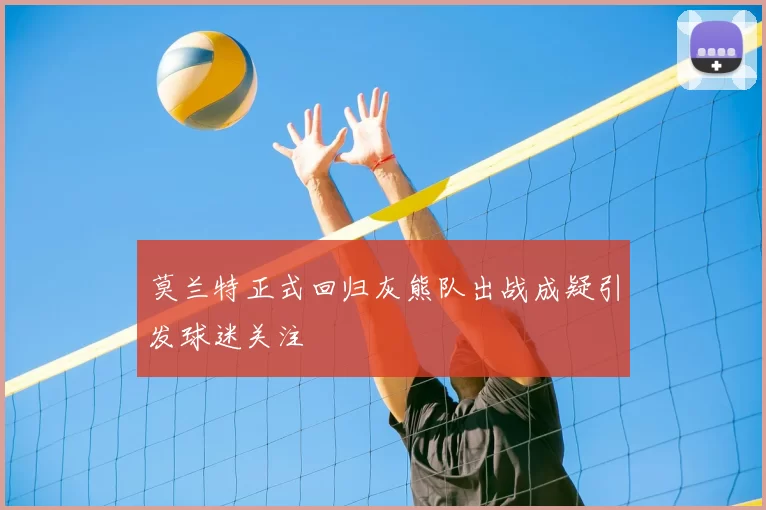 莫兰特正式回归灰熊队出战成疑引发球迷关注