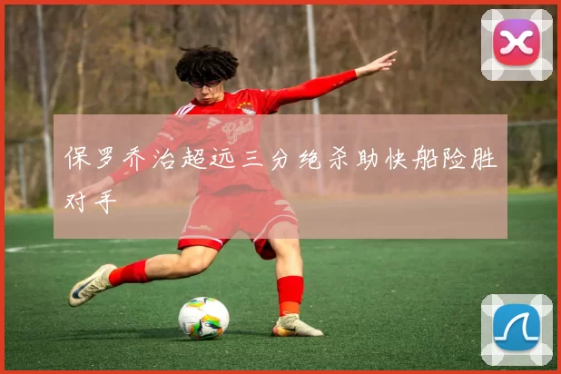 保罗乔治超远三分绝杀助快船险胜对手