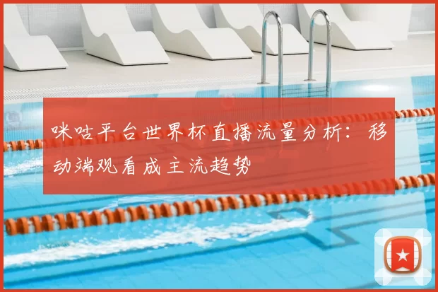 咪咕平台世界杯直播流量分析：移动端观看成主流趋势