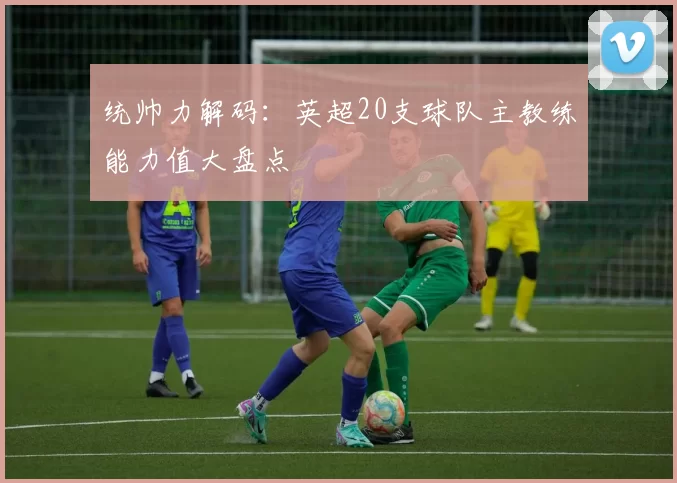 统帅力解码：英超20支球队主教练能力值大盘点