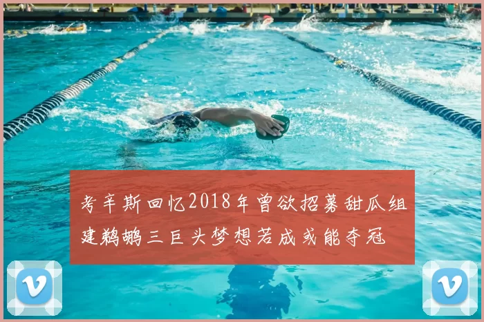 考辛斯回忆2018年曾欲招募甜瓜组建鹈鹕三巨头梦想若成或能夺冠
