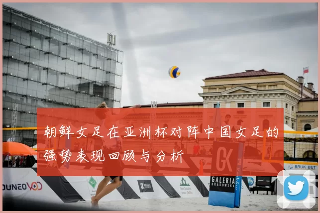 朝鲜女足在亚洲杯对阵中国女足的强势表现回顾与分析