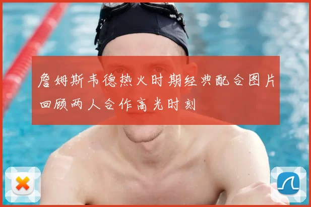 詹姆斯韦德热火时期经典配合图片回顾两人合作高光时刻