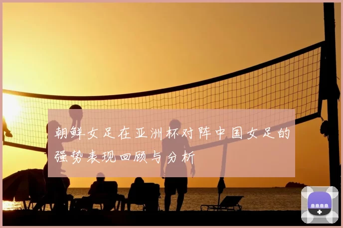 朝鲜女足在亚洲杯对阵中国女足的强势表现回顾与分析