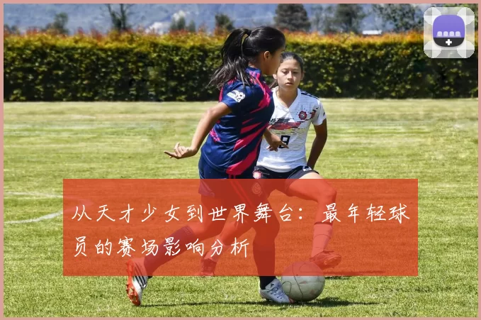 从天才少女到世界舞台:最年轻球员的赛场影响分析