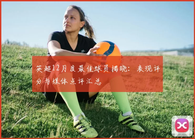 英超12月度最佳球员揭晓:表现评分与媒体点评汇总