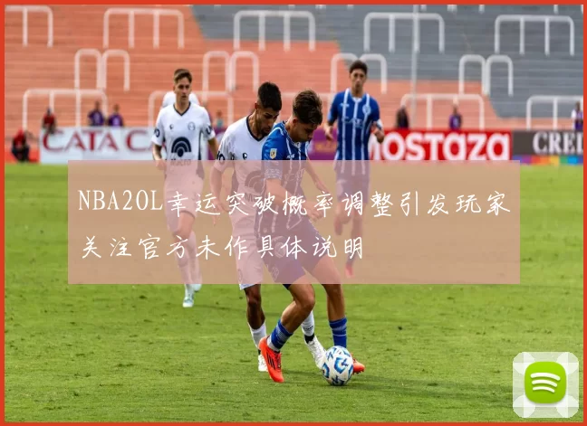 NBA2OL幸运突破概率调整引发玩家关注官方未作具体说明