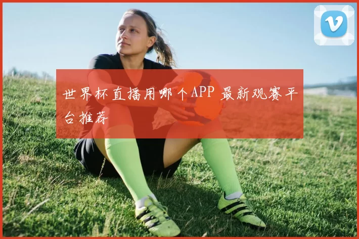 世界杯直播用哪个APP 最新观赛平台推荐