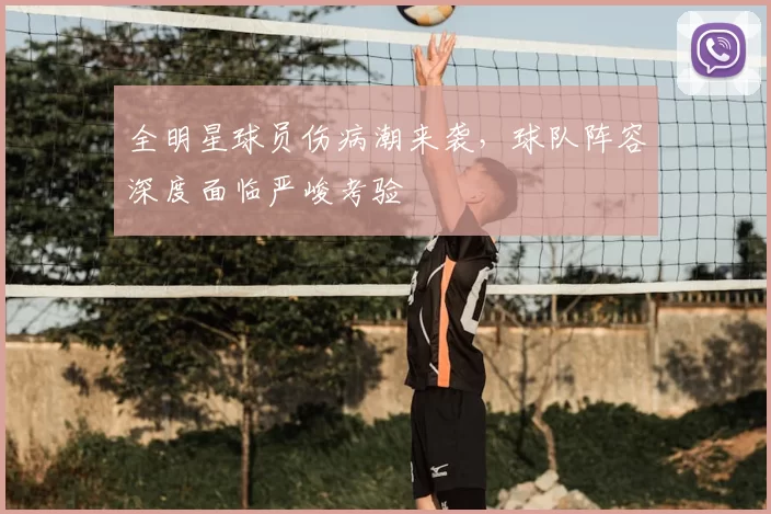 全明星球员伤病潮来袭,球队阵容深度面临严峻考验
