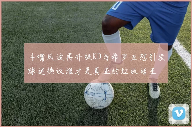 斗嘴风波再升级KD与希罗互怼引发球迷热议谁才是真正的垃圾话王