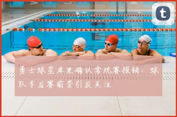 勇士球星库里确认常规赛报销，球队季后赛前景引发关注
