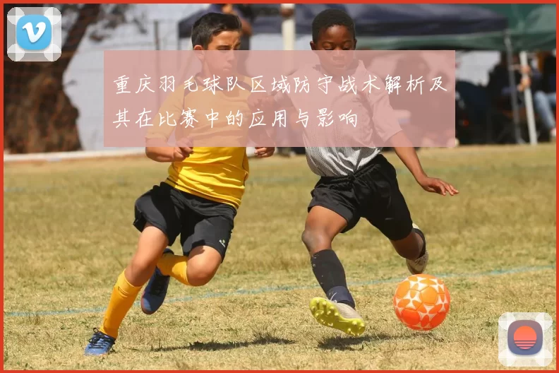 重庆羽毛球队区域防守战术解析及其在比赛中的应用与影响