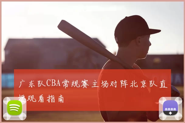 广东队CBA常规赛主场对阵北京队直播观看指南