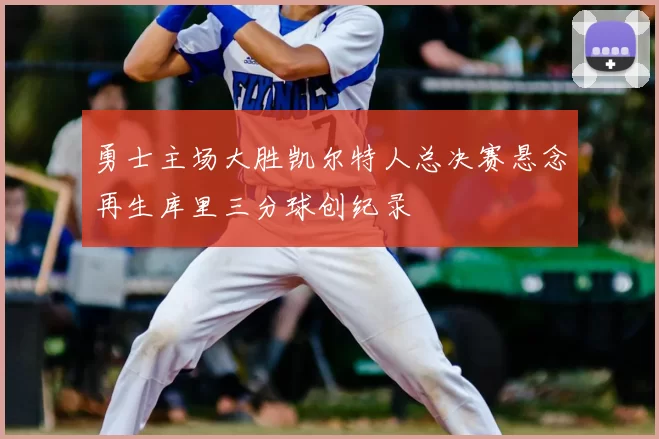 勇士主场大胜凯尔特人总决赛悬念再生库里三分球创纪录