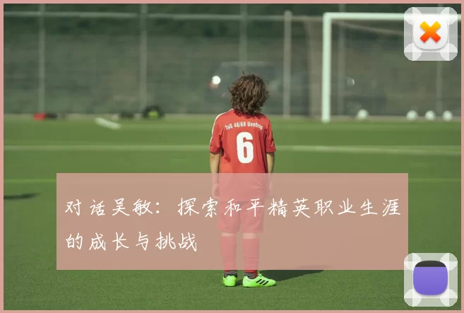 对话吴敏：探索和平精英职业生涯的成长与挑战