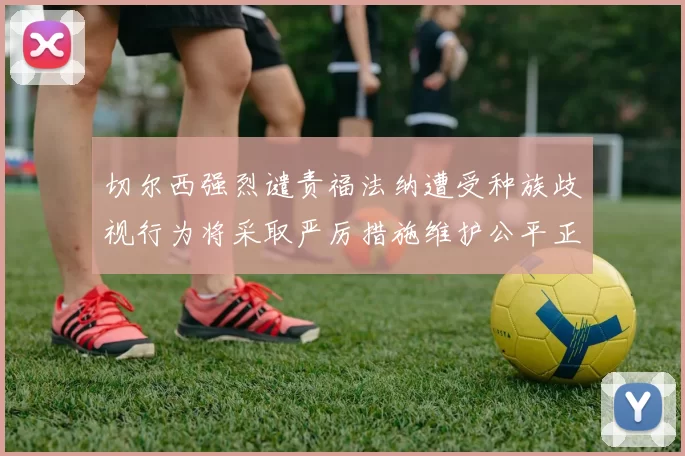 切尔西强烈谴责福法纳遭受种族歧视行为将采取严厉措施维护公平正义
