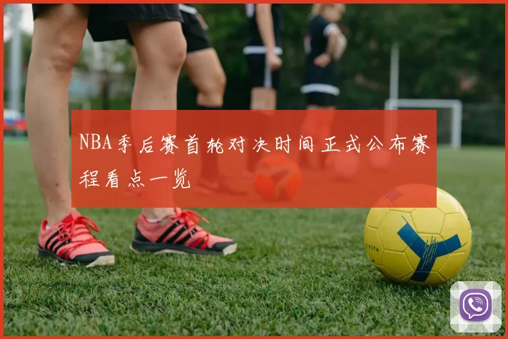 NBA季后赛首轮对决时间正式公布赛程看点一览