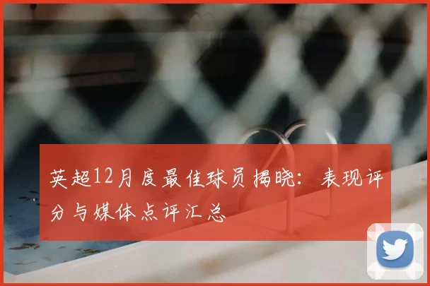 英超12月度最佳球员揭晓：表现评分与媒体点评汇总
