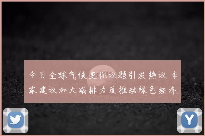 今日全球气候变化议题引发热议 专家建议加大减排力度推动绿色经济发展