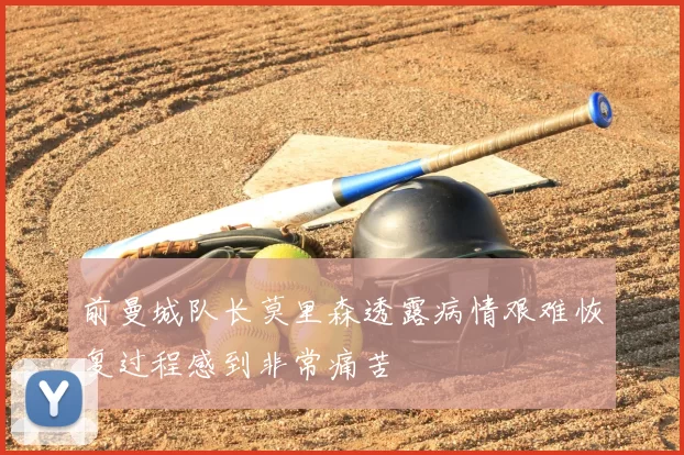 前曼城队长莫里森透露病情艰难恢复过程感到非常痛苦