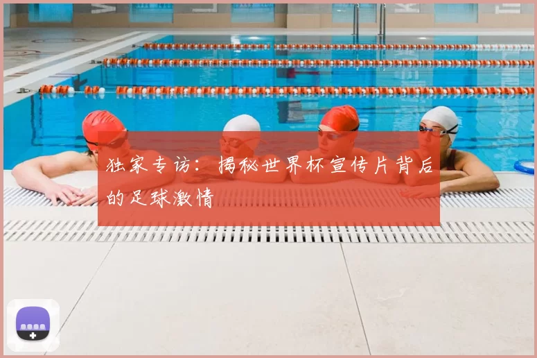 独家专访：揭秘世界杯宣传片背后的足球激情